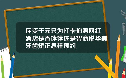 斥资千元只为打卡拍照网红酒店是香饽饽还是智商税华美牙齿矫正怎样预约
