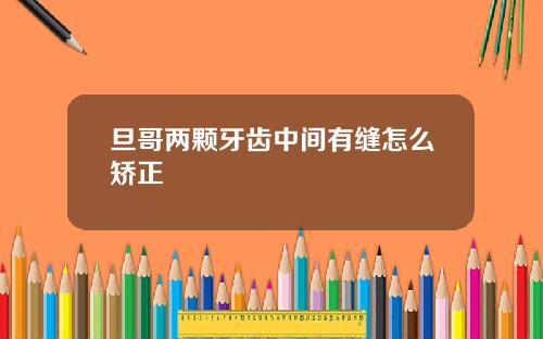 旦哥两颗牙齿中间有缝怎么矫正