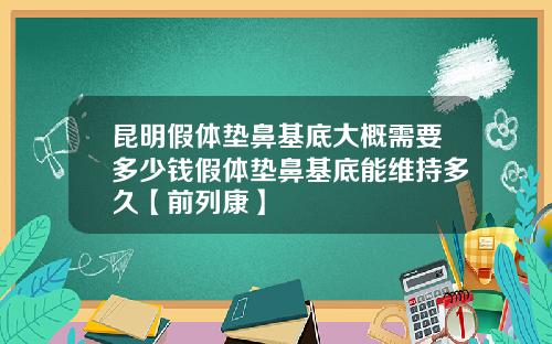 昆明假体垫鼻基底大概需要多少钱假体垫鼻基底能维持多久【前列康】