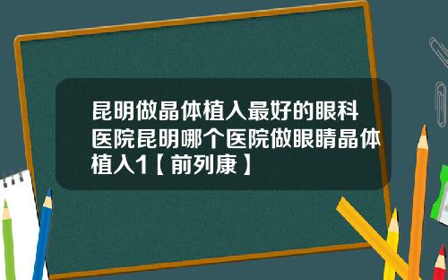 昆明做晶体植入最好的眼科医院昆明哪个医院做眼睛晶体植入1【前列康】