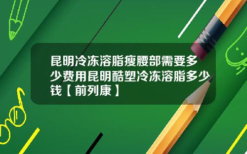 昆明冷冻溶脂瘦腰部需要多少费用昆明酷塑冷冻溶脂多少钱【前列康】