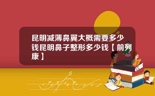 昆明减薄鼻翼大概需要多少钱昆明鼻子整形多少钱【前列康】