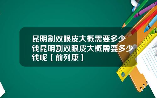 昆明割双眼皮大概需要多少钱昆明割双眼皮大概需要多少钱呢【前列康】