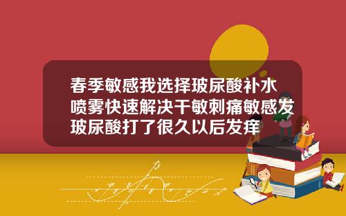 春季敏感我选择玻尿酸补水喷雾快速解决干敏刺痛敏感发玻尿酸打了很久以后发痒