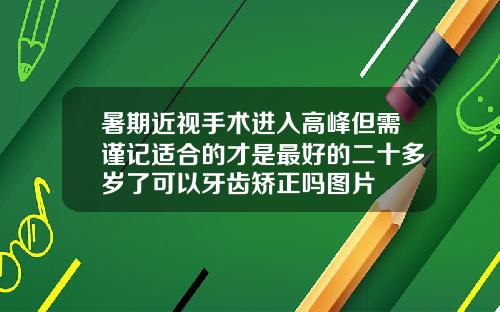 暑期近视手术进入高峰但需谨记适合的才是最好的二十多岁了可以牙齿矫正吗图片