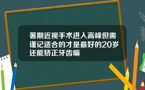 暑期近视手术进入高峰但需谨记适合的才是最好的20岁还能矫正牙齿嘛