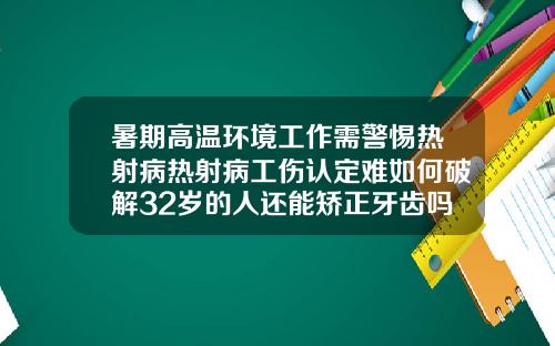 暑期高温环境工作需警惕热射病热射病工伤认定难如何破解32岁的人还能矫正牙齿吗