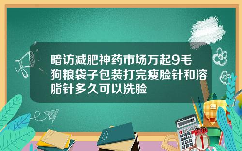 暗访减肥神药市场万起9毛狗粮袋子包装打完瘦脸针和溶脂针多久可以洗脸