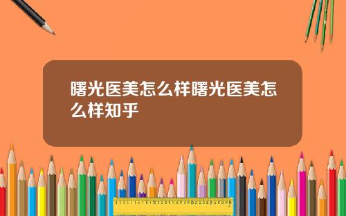 曙光医美怎么样曙光医美怎么样知乎
