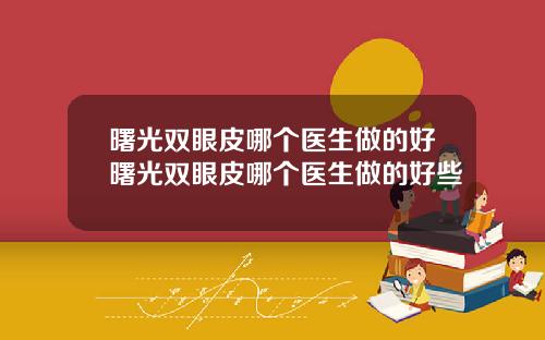 曙光双眼皮哪个医生做的好曙光双眼皮哪个医生做的好些