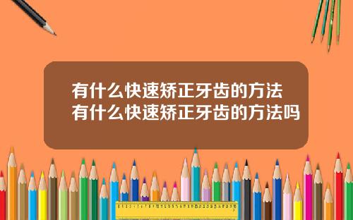 有什么快速矫正牙齿的方法有什么快速矫正牙齿的方法吗