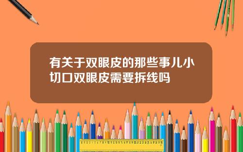 有关于双眼皮的那些事儿小切口双眼皮需要拆线吗