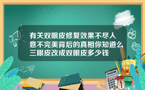 有关双眼皮修复效果不尽人意不完美背后的真相你知道么三眼皮改成双眼皮多少钱