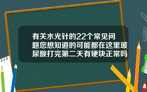 有关水光针的22个常见问题您想知道的可能都在这里玻尿酸打完第二天有硬块正常吗
