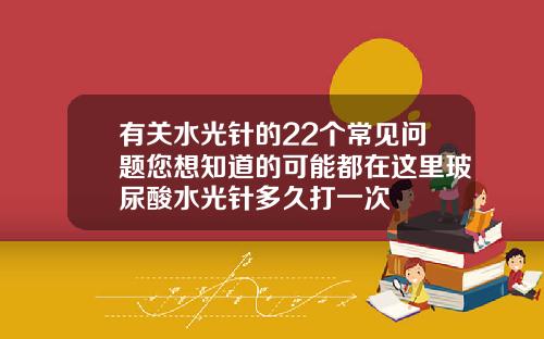 有关水光针的22个常见问题您想知道的可能都在这里玻尿酸水光针多久打一次