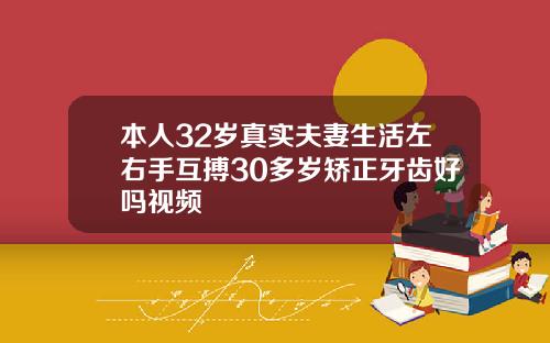 本人32岁真实夫妻生活左右手互搏30多岁矫正牙齿好吗视频