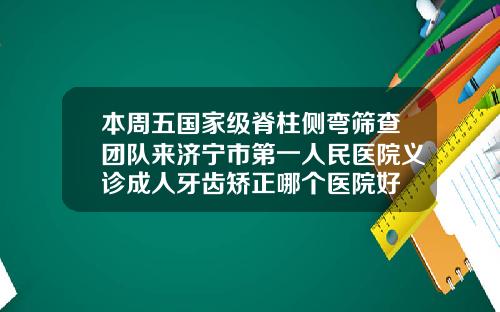 本周五国家级脊柱侧弯筛查团队来济宁市第一人民医院义诊成人牙齿矫正哪个医院好