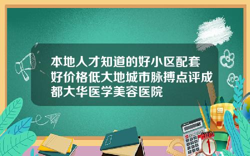 本地人才知道的好小区配套好价格低大地城市脉搏点评成都大华医学美容医院