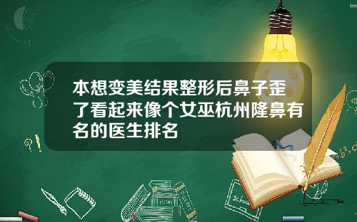 本想变美结果整形后鼻子歪了看起来像个女巫杭州隆鼻有名的医生排名
