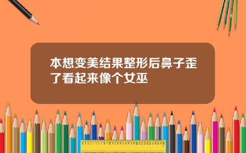 本想变美结果整形后鼻子歪了看起来像个女巫