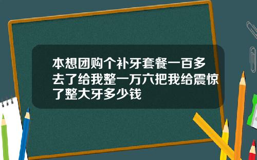 本想团购个补牙套餐一百多去了给我整一万六把我给震惊了整大牙多少钱