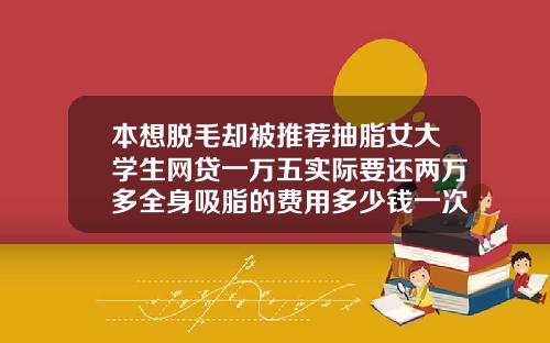 本想脱毛却被推荐抽脂女大学生网贷一万五实际要还两万多全身吸脂的费用多少钱一次
