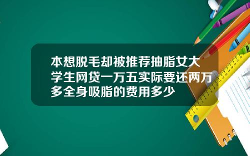 本想脱毛却被推荐抽脂女大学生网贷一万五实际要还两万多全身吸脂的费用多少