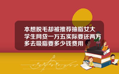 本想脱毛却被推荐抽脂女大学生网贷一万五实际要还两万多去吸脂要多少钱费用