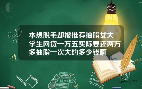 本想脱毛却被推荐抽脂女大学生网贷一万五实际要还两万多抽脂一次大约多少钱啊