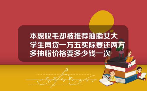 本想脱毛却被推荐抽脂女大学生网贷一万五实际要还两万多抽脂价格要多少钱一次