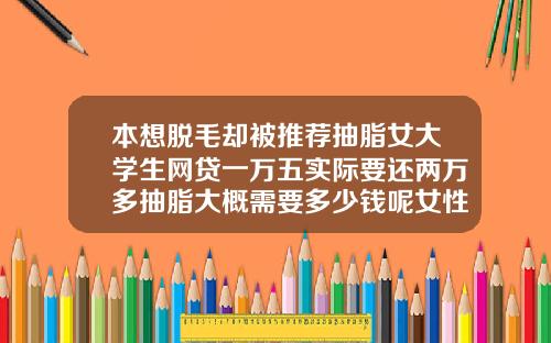 本想脱毛却被推荐抽脂女大学生网贷一万五实际要还两万多抽脂大概需要多少钱呢女性