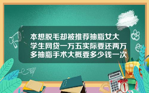本想脱毛却被推荐抽脂女大学生网贷一万五实际要还两万多抽脂手术大概要多少钱一次