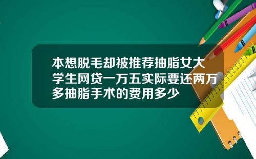 本想脱毛却被推荐抽脂女大学生网贷一万五实际要还两万多抽脂手术的费用多少