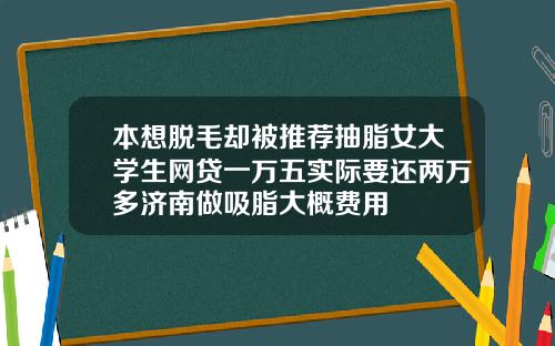 本想脱毛却被推荐抽脂女大学生网贷一万五实际要还两万多济南做吸脂大概费用
