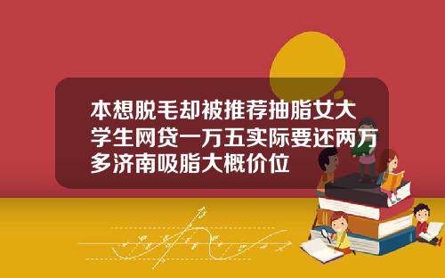 本想脱毛却被推荐抽脂女大学生网贷一万五实际要还两万多济南吸脂大概价位