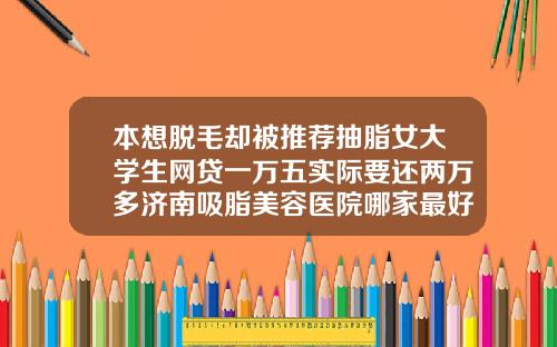 本想脱毛却被推荐抽脂女大学生网贷一万五实际要还两万多济南吸脂美容医院哪家最好