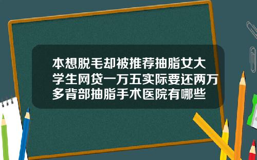 本想脱毛却被推荐抽脂女大学生网贷一万五实际要还两万多背部抽脂手术医院有哪些