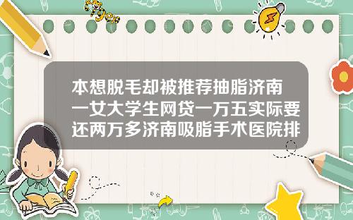 本想脱毛却被推荐抽脂济南一女大学生网贷一万五实际要还两万多济南吸脂手术医院排名第一