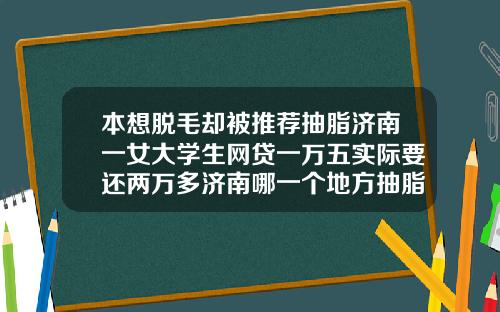 本想脱毛却被推荐抽脂济南一女大学生网贷一万五实际要还两万多济南哪一个地方抽脂