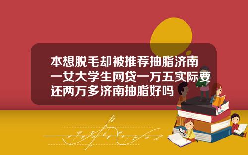 本想脱毛却被推荐抽脂济南一女大学生网贷一万五实际要还两万多济南抽脂好吗