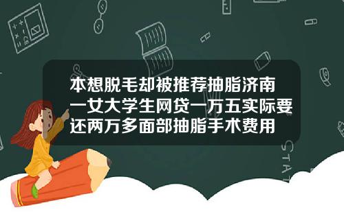 本想脱毛却被推荐抽脂济南一女大学生网贷一万五实际要还两万多面部抽脂手术费用
