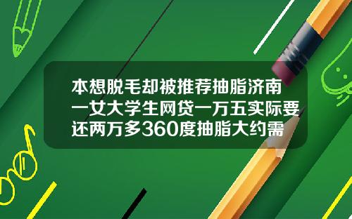 本想脱毛却被推荐抽脂济南一女大学生网贷一万五实际要还两万多360度抽脂大约需要多少钱一次