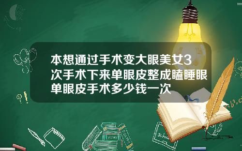 本想通过手术变大眼美女3次手术下来单眼皮整成瞌睡眼单眼皮手术多少钱一次