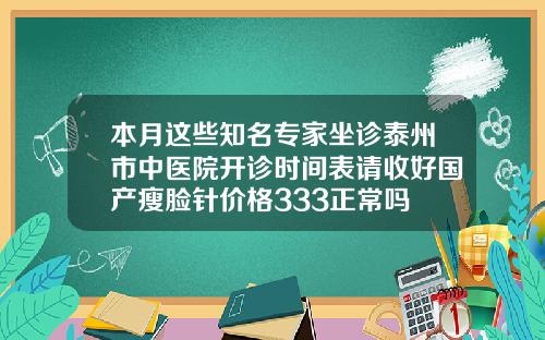 本月这些知名专家坐诊泰州市中医院开诊时间表请收好国产瘦脸针价格333正常吗