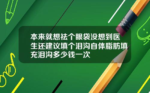 本来就想祛个眼袋没想到医生还建议填个泪沟自体脂肪填充泪沟多少钱一次