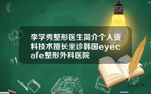 李学秀整形医生简介个人资料技术擅长坐诊韩国eyecafe整形外科医院