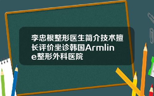 李忠根整形医生简介技术擅长评价坐诊韩国Armline整形外科医院
