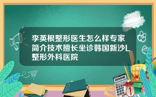 李英根整形医生怎么样专家简介技术擅长坐诊韩国新沙L整形外科医院