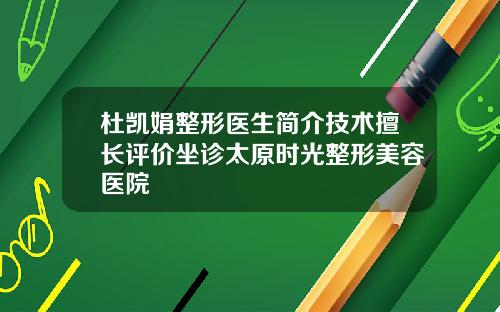 杜凯娟整形医生简介技术擅长评价坐诊太原时光整形美容医院