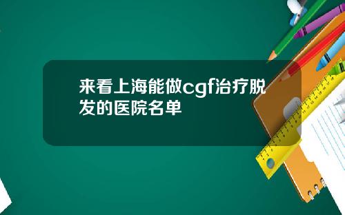 来看上海能做cgf治疗脱发的医院名单